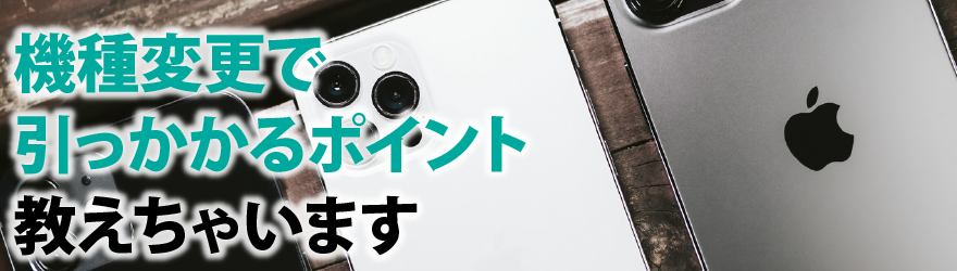 機種変更で引っかかるポイント教えちゃいます